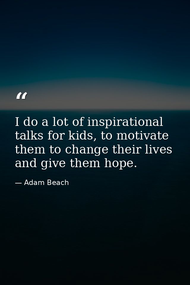 I do a lot of inspirational talks for kids, to motivate them to change their lives and give them hope. — Adam Beach
