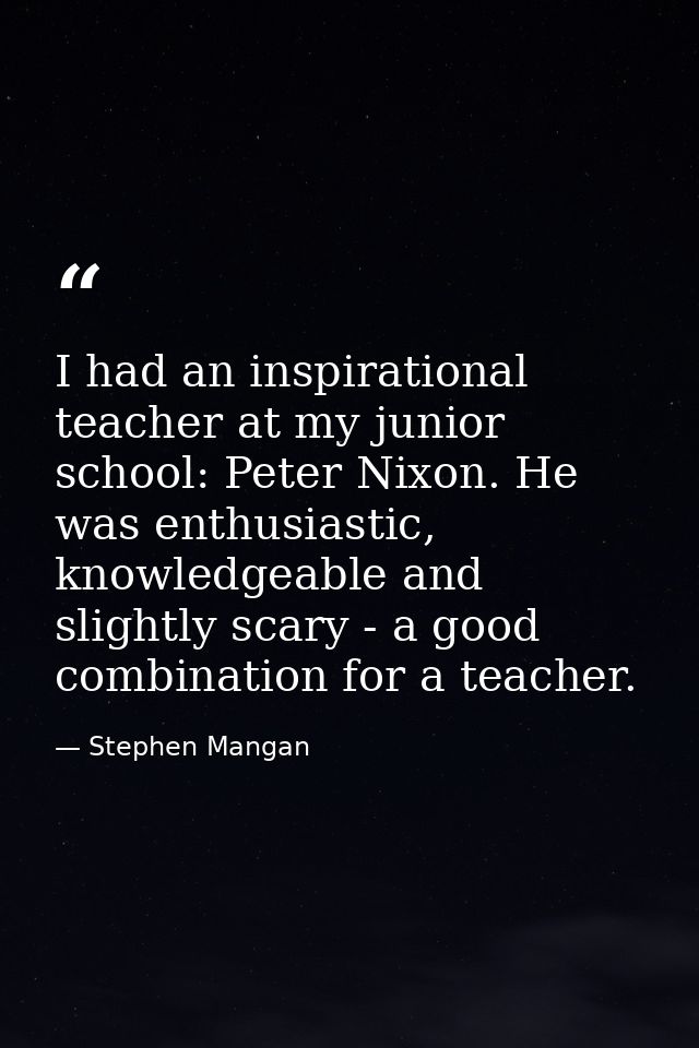 I had an inspirational teacher at my junior school: Peter Nixon. He was enthusiastic, knowledgeable and slightly scary - — Stephen Mangan