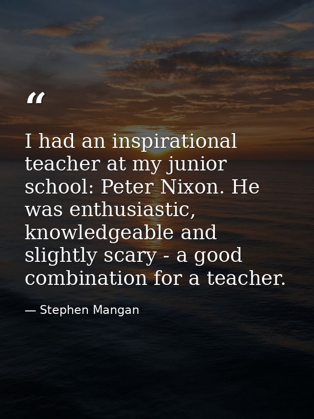 I had an inspirational teacher at my junior school: Peter Nixon. He was enthusiastic, knowledgeable and slightly scary - — Stephen Mangan