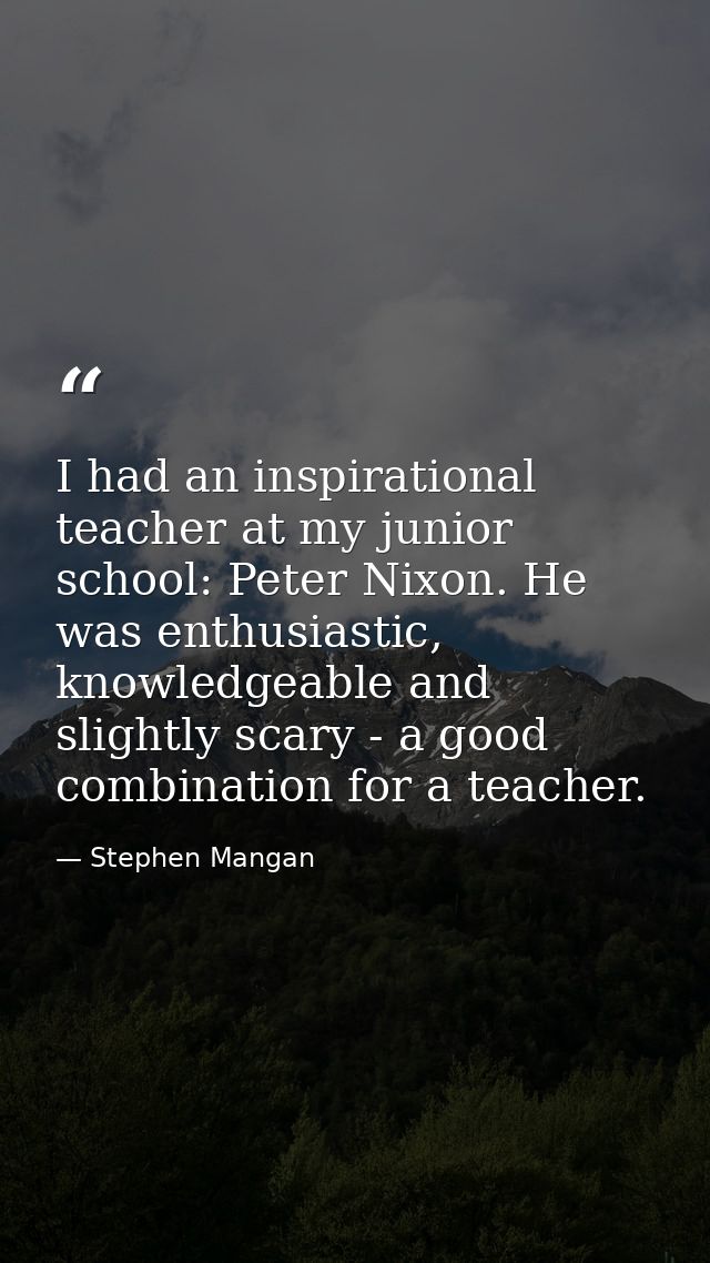 I had an inspirational teacher at my junior school: Peter Nixon. He was enthusiastic, knowledgeable and slightly scary - — Stephen Mangan