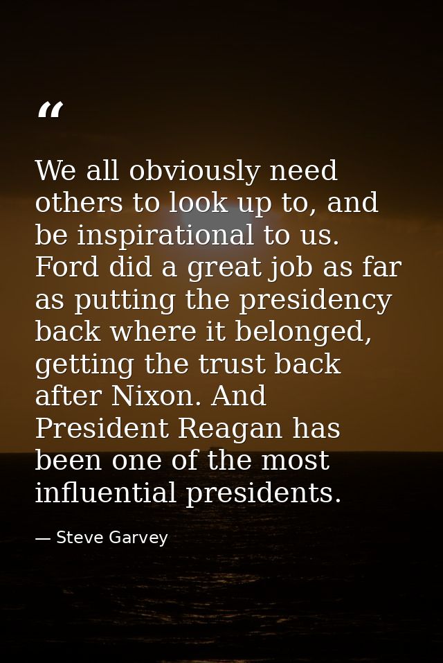 We all obviously need others to look up to, and be inspirational to us. Ford did a great job as far as putting the presi — Steve Garvey