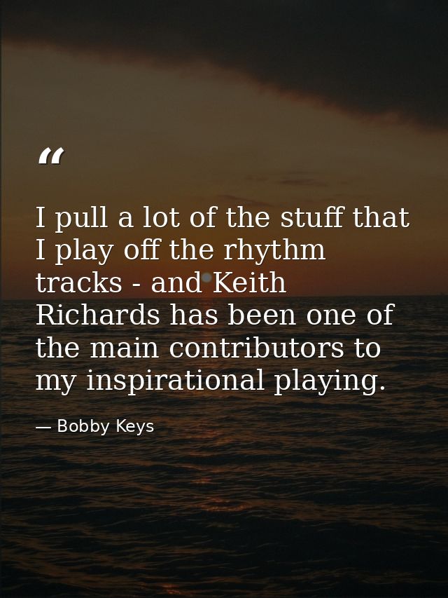 I pull a lot of the stuff that I play off the rhythm tracks - and Keith Richards has been one of the main contributors t — Bobby Keys