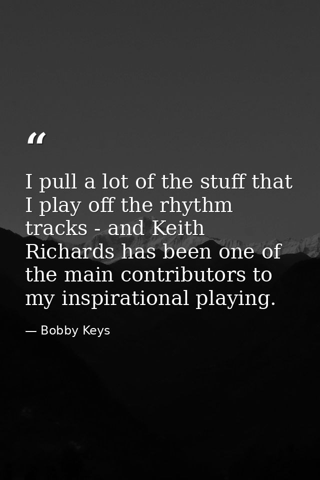 I pull a lot of the stuff that I play off the rhythm tracks - and Keith Richards has been one of the main contributors t — Bobby Keys