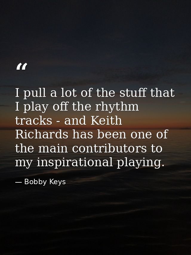 I pull a lot of the stuff that I play off the rhythm tracks - and Keith Richards has been one of the main contributors t — Bobby Keys