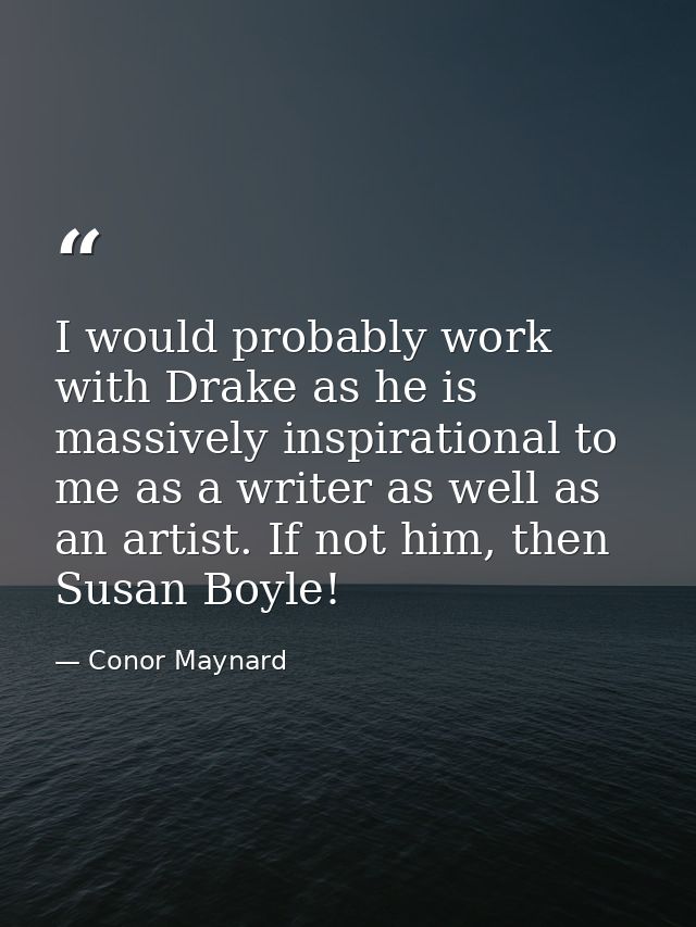 I would probably work with Drake as he is massively inspirational to me as a writer as well as an artist. If not him, th — Conor Maynard