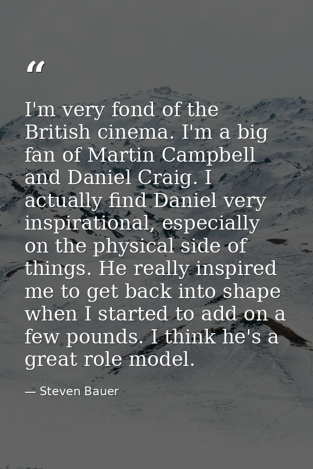 I'm very fond of the British cinema. I'm a big fan of Martin Campbell and Daniel Craig. I actually find Daniel very insp — Steven Bauer