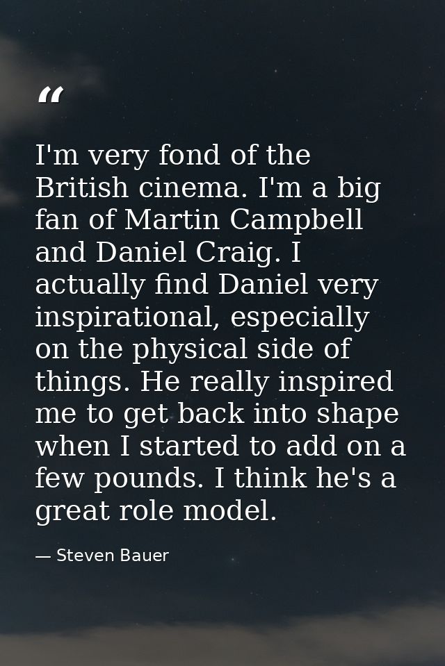 I'm very fond of the British cinema. I'm a big fan of Martin Campbell and Daniel Craig. I actually find Daniel very insp — Steven Bauer