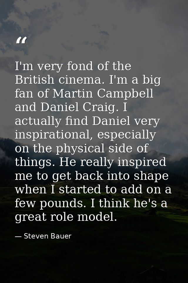 I'm very fond of the British cinema. I'm a big fan of Martin Campbell and Daniel Craig. I actually find Daniel very insp — Steven Bauer