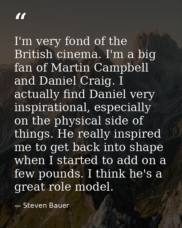 I'm very fond of the British cinema. I'm a big fan of Martin Campbell and Daniel Craig. I actually find Daniel very insp — Steven Bauer