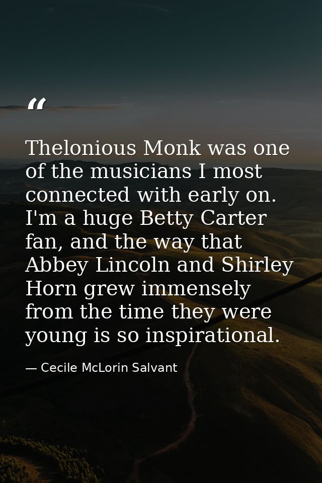Thelonious Monk was one of the musicians I most connected with early on. I'm a huge Betty Carter fan, and the way that A — Cecile McLorin Salvant