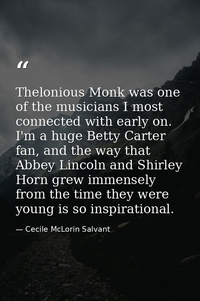 Thelonious Monk was one of the musicians I most connected with early on. I'm a huge Betty Carter fan, and the way that A — Cecile McLorin Salvant