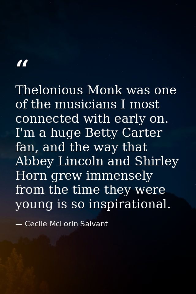 Thelonious Monk was one of the musicians I most connected with early on. I'm a huge Betty Carter fan, and the way that A — Cecile McLorin Salvant