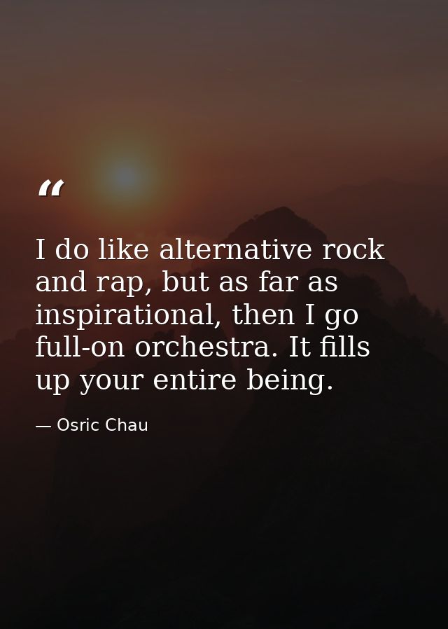 I do like alternative rock and rap, but as far as inspirational, then I go full-on orchestra. It fills up your entire be — Osric Chau