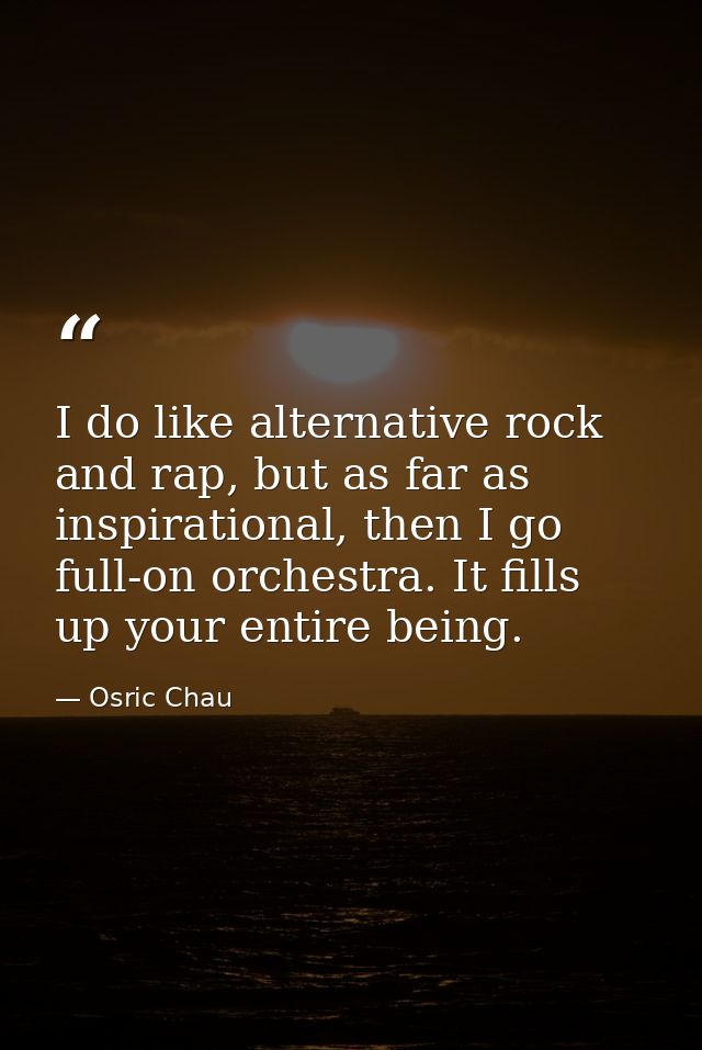 I do like alternative rock and rap, but as far as inspirational, then I go full-on orchestra. It fills up your entire be — Osric Chau