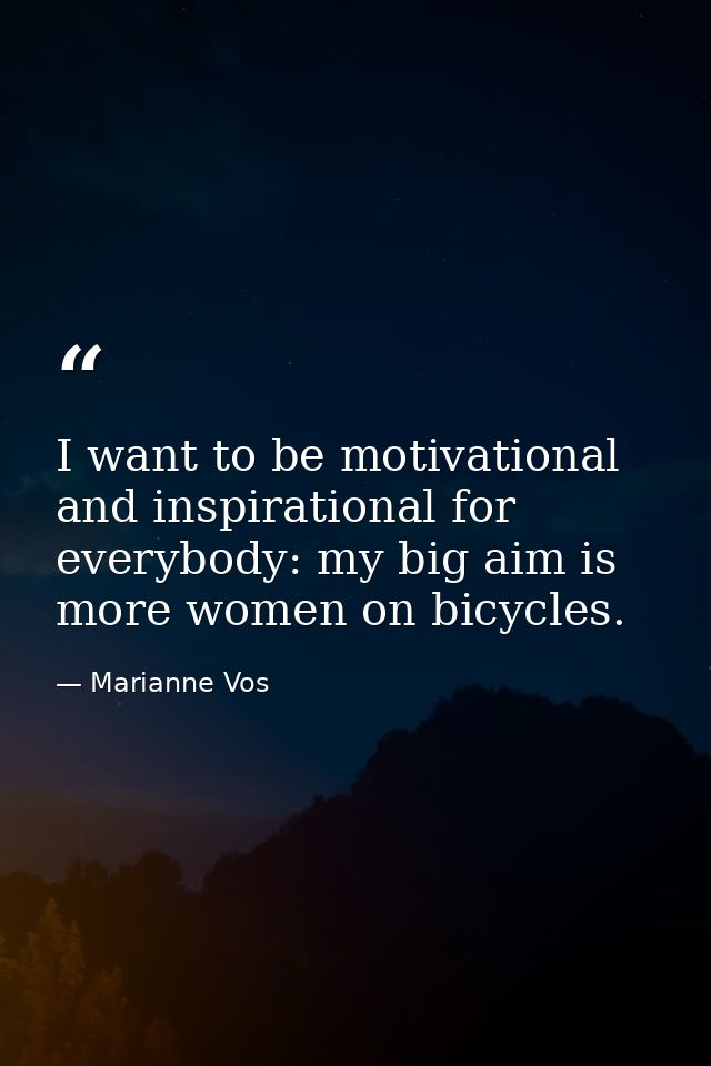 I want to be motivational and inspirational for everybody: my big aim is more women on bicycles. — Marianne Vos