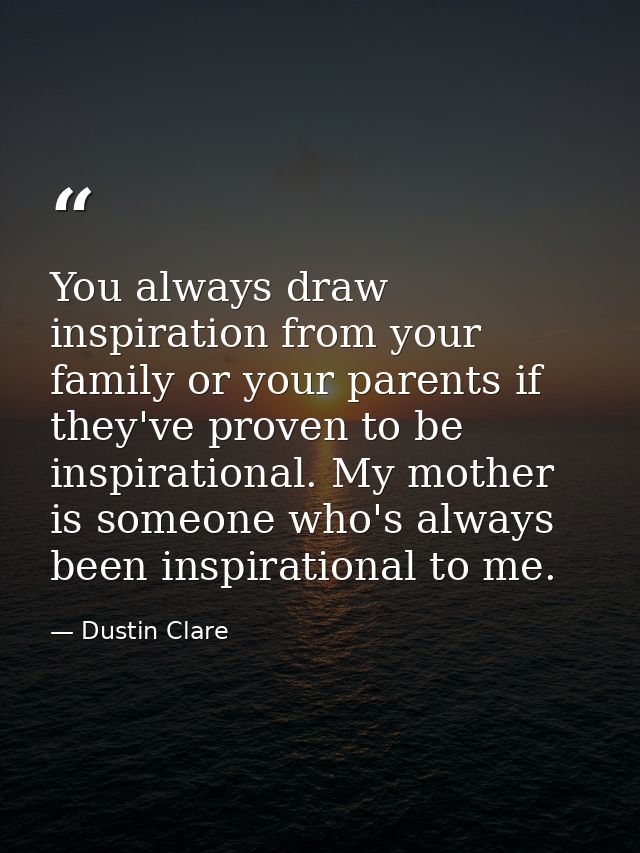 You always draw inspiration from your family or your parents if they've proven to be inspirational. My mother is someone — Dustin Clare