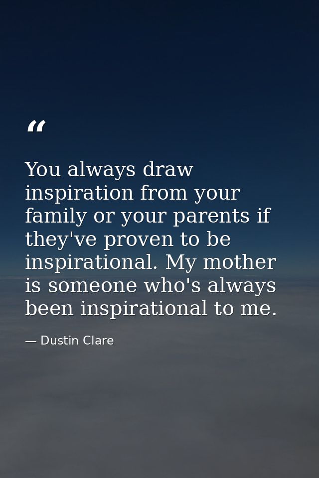 You always draw inspiration from your family or your parents if they've proven to be inspirational. My mother is someone — Dustin Clare