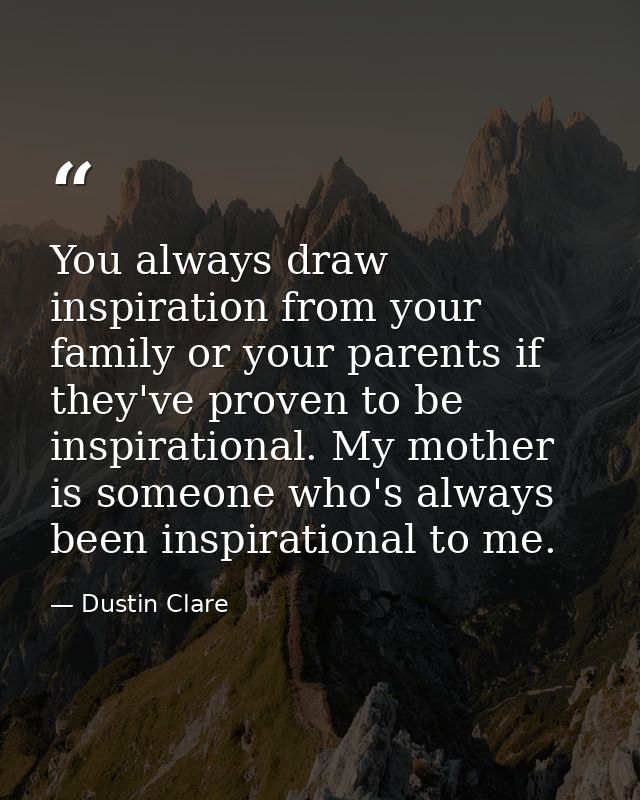 You always draw inspiration from your family or your parents if they've proven to be inspirational. My mother is someone — Dustin Clare