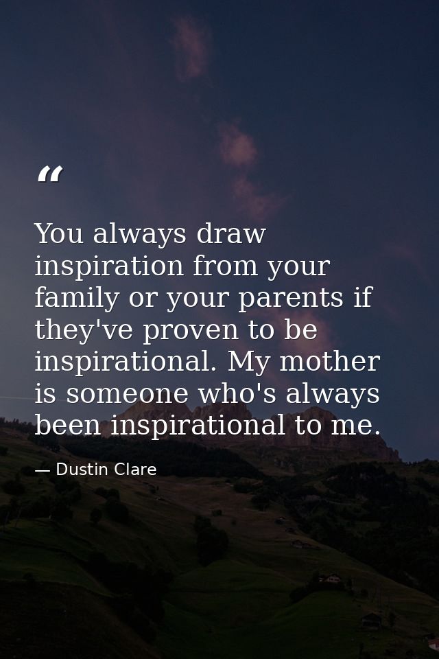You always draw inspiration from your family or your parents if they've proven to be inspirational. My mother is someone — Dustin Clare