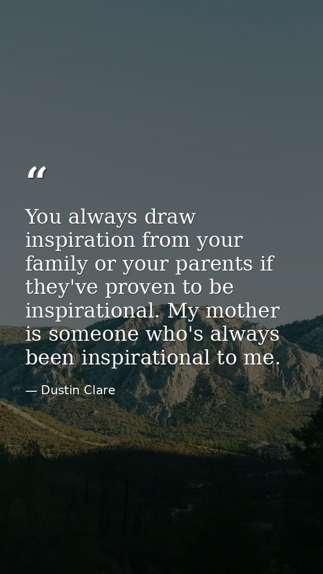 You always draw inspiration from your family or your parents if they've proven to be inspirational. My mother is someone — Dustin Clare