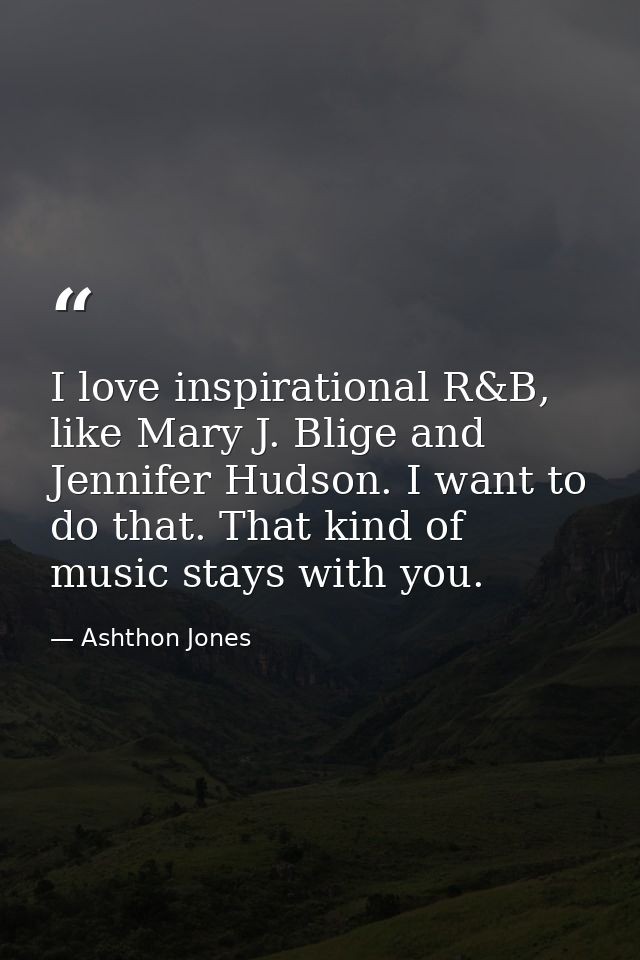 I love inspirational R&B, like Mary J. Blige and Jennifer Hudson. I want to do that. That kind of music stays with you. — Ashthon Jones