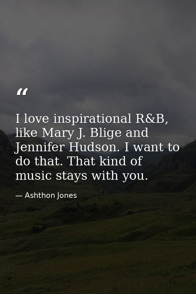 I love inspirational R&B, like Mary J. Blige and Jennifer Hudson. I want to do that. That kind of music stays with you. — Ashthon Jones