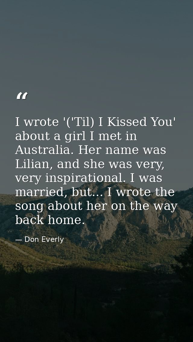 I wrote '('Til) I Kissed You' about a girl I met in Australia. Her name was Lilian, and she was very, very inspirational — Don Everly
