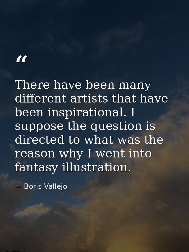 There have been many different artists that have been inspirational. I suppose the question is directed to what was the  — Boris Vallejo