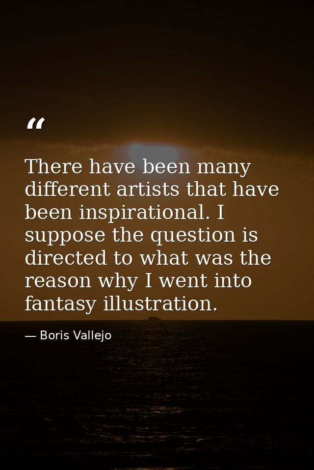 There have been many different artists that have been inspirational. I suppose the question is directed to what was the  — Boris Vallejo