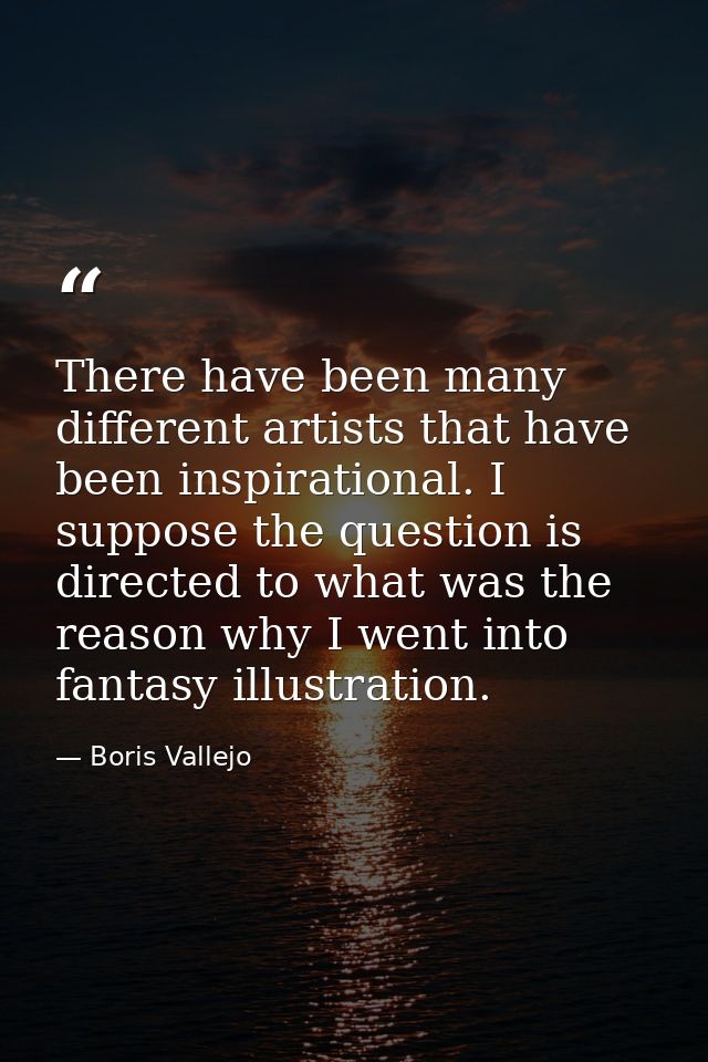 There have been many different artists that have been inspirational. I suppose the question is directed to what was the  — Boris Vallejo