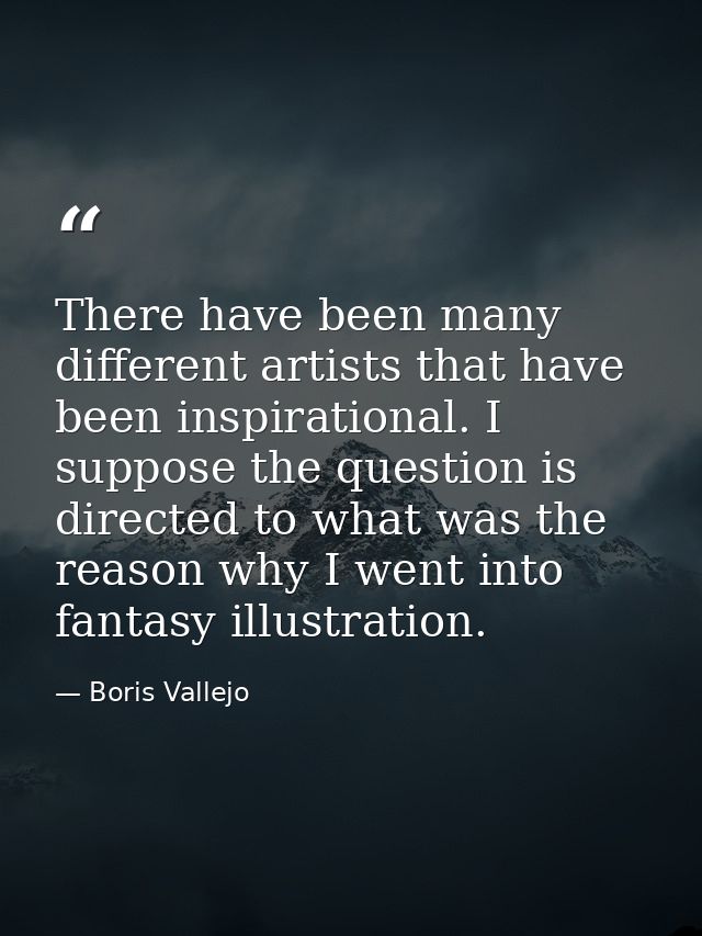 There have been many different artists that have been inspirational. I suppose the question is directed to what was the  — Boris Vallejo