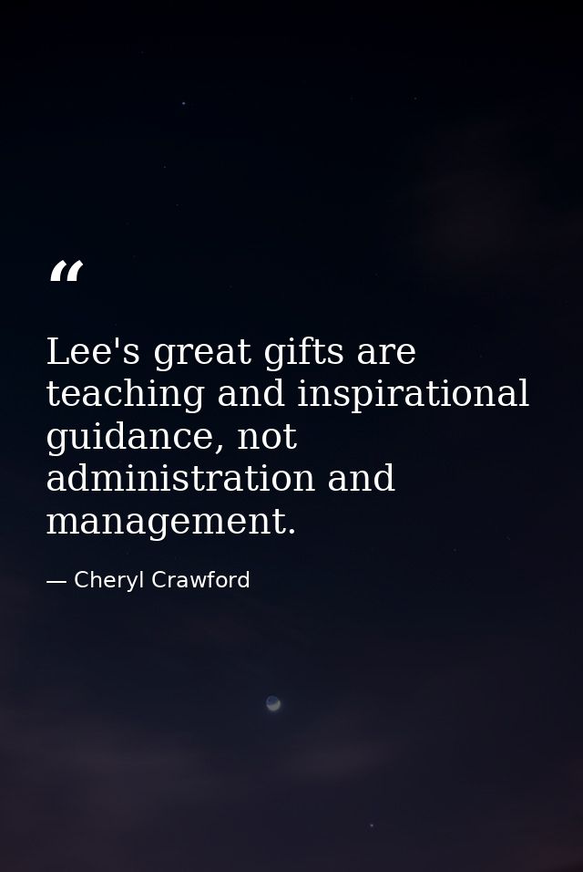 Lee's great gifts are teaching and inspirational guidance, not administration and management. — Cheryl Crawford
