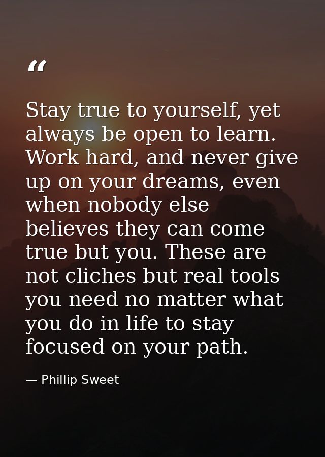 Stay true to yourself, yet always be open to learn. Work hard, and never give up on your dreams, even when nobody else b — Phillip Sweet