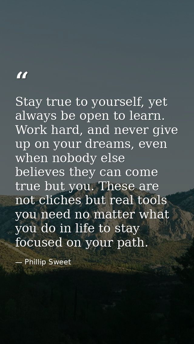 Stay true to yourself, yet always be open to learn. Work hard, and never give up on your dreams, even when nobody else b — Phillip Sweet