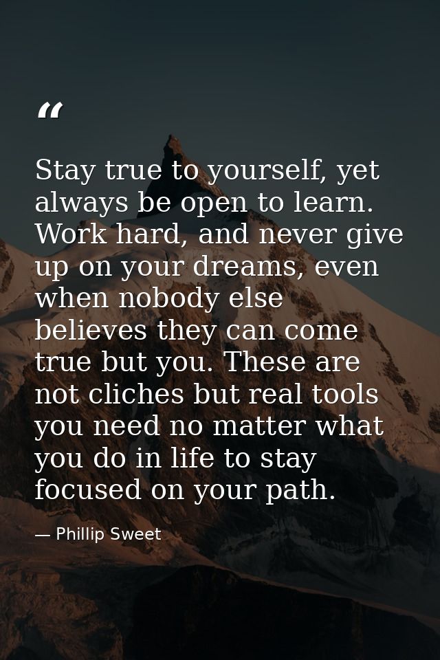 Stay true to yourself, yet always be open to learn. Work hard, and never give up on your dreams, even when nobody else b — Phillip Sweet