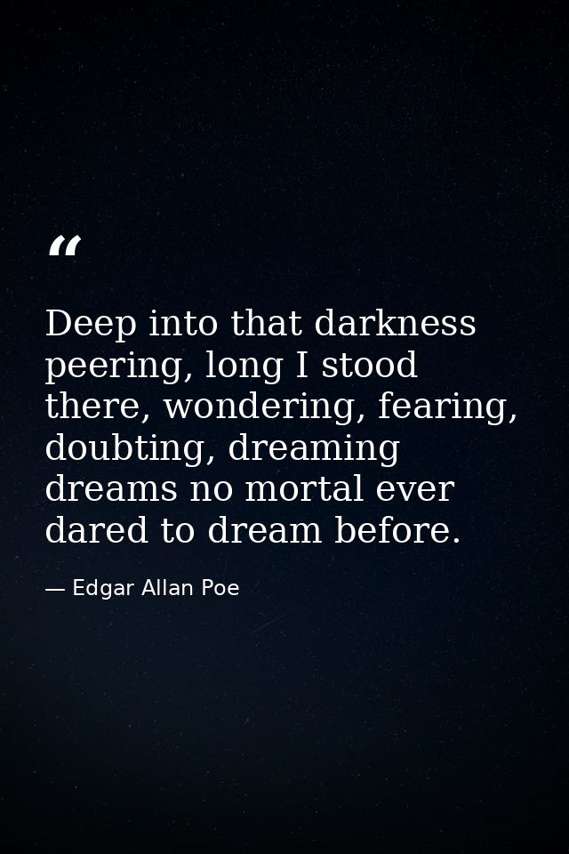 Deep into that darkness peering, long I stood there, wondering, fearing, doubting, dreaming dreams no mortal ever dared  — Edgar Allan Poe