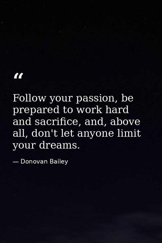 Follow your passion, be prepared to work hard and sacrifice, and, above all, don't let anyone limit your dreams. — Donovan Bailey
