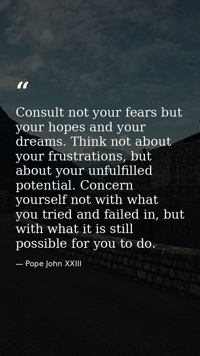 Consult not your fears but your hopes and your dreams. Think not about your frustrations, but about your unfulfilled pot — Pope John XXIII