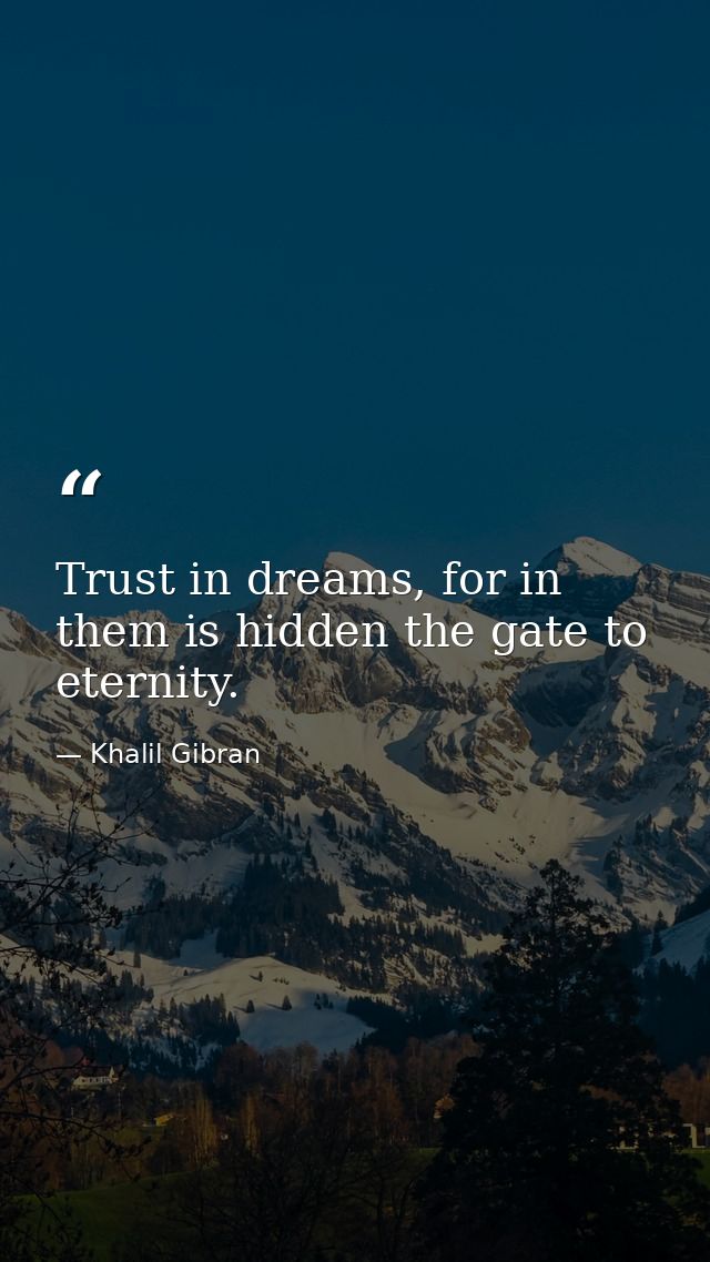 Trust in dreams, for in them is hidden the gate to eternity. — Khalil Gibran