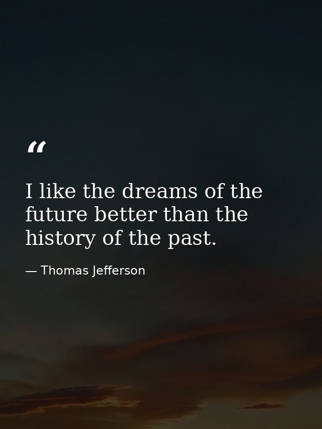 I like the dreams of the future better than the history of the past. — Thomas Jefferson