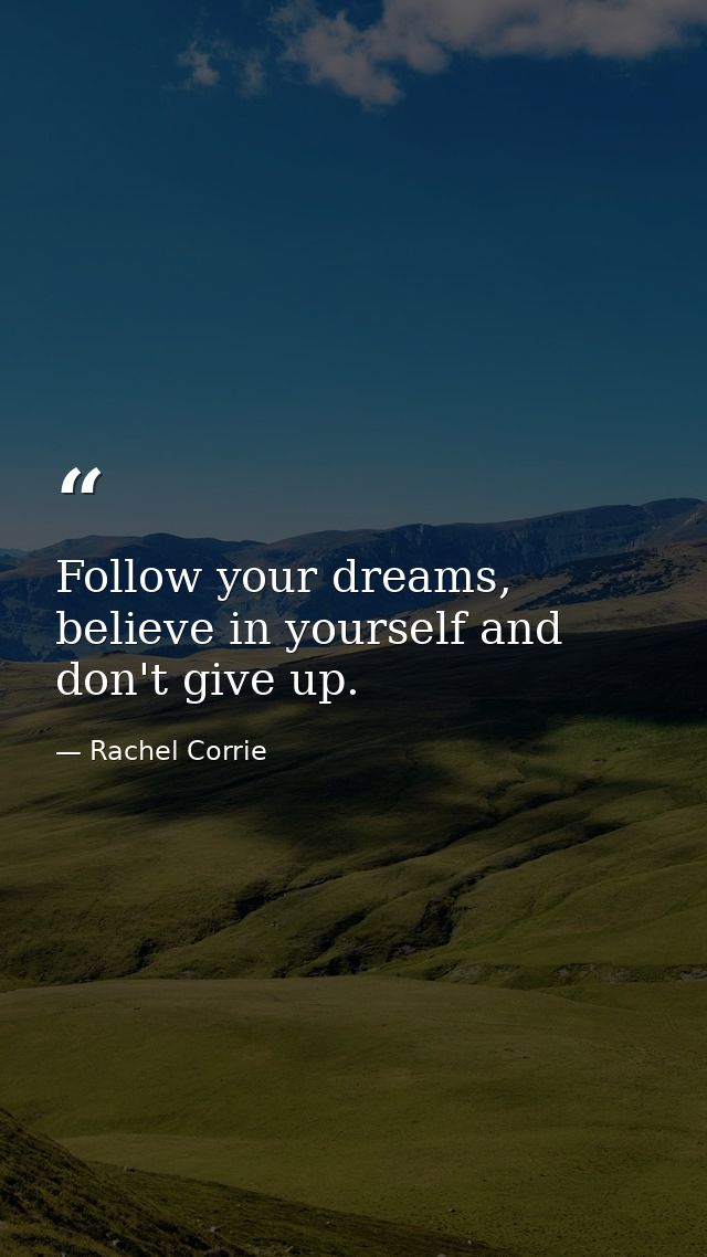 Follow your dreams, believe in yourself and don't give up. — Rachel Corrie