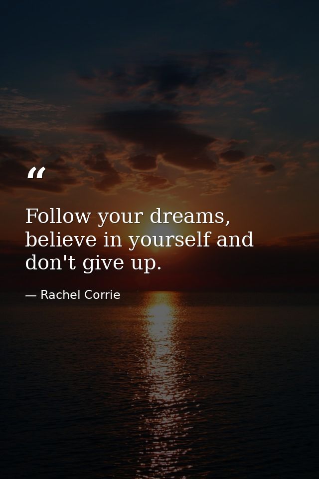 Follow your dreams, believe in yourself and don't give up. — Rachel Corrie