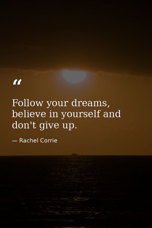 Follow your dreams, believe in yourself and don't give up. — Rachel Corrie