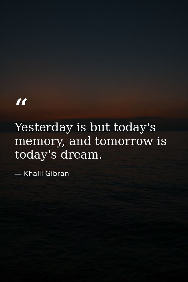 Yesterday is but today's memory, and tomorrow is today's dream. — Khalil Gibran