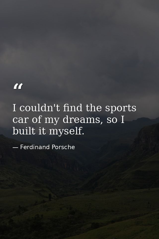 I couldn't find the sports car of my dreams, so I built it myself. — Ferdinand Porsche