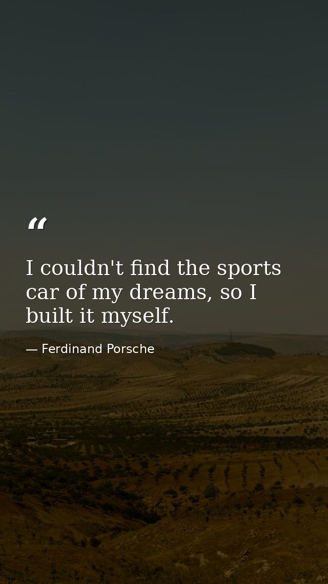 I couldn't find the sports car of my dreams, so I built it myself. — Ferdinand Porsche