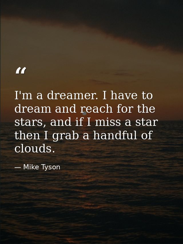 I'm a dreamer. I have to dream and reach for the stars, and if I miss a star then I grab a handful of clouds. — Mike Tyson