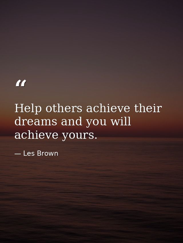Help others achieve their dreams and you will achieve yours. — Les Brown