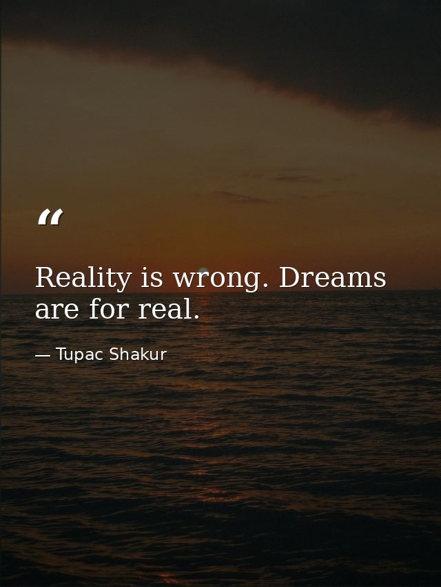Reality is wrong. Dreams are for real. — Tupac Shakur