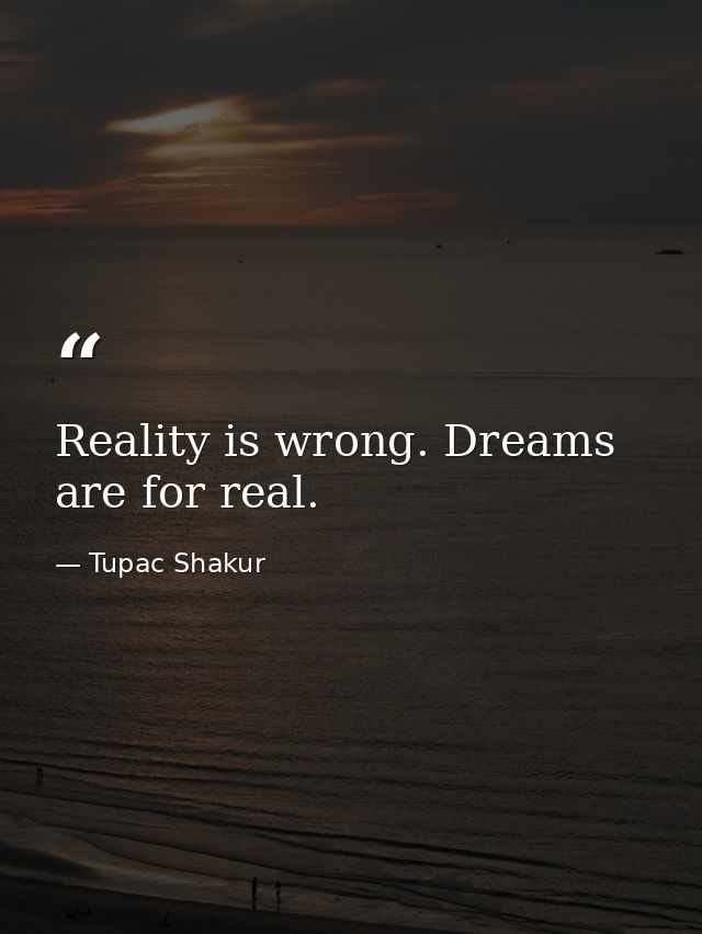Reality is wrong. Dreams are for real. — Tupac Shakur